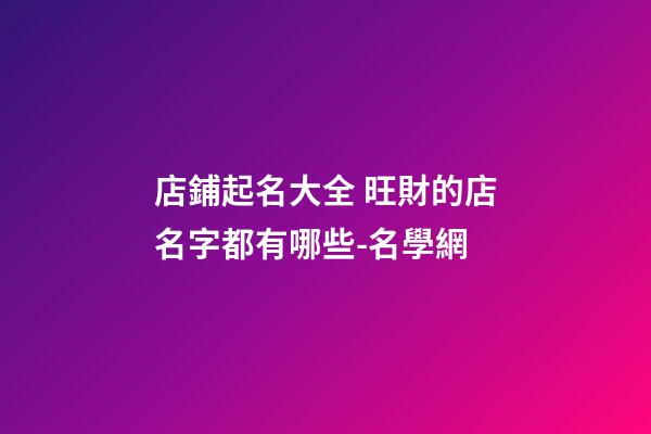店鋪起名大全 旺財的店名字都有哪些-名學網-第1張-店鋪起名-玄機派